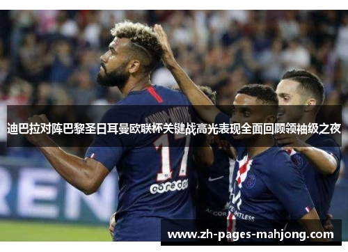 迪巴拉对阵巴黎圣日耳曼欧联杯关键战高光表现全面回顾领袖级之夜