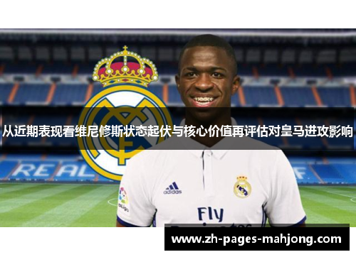 从近期表现看维尼修斯状态起伏与核心价值再评估对皇马进攻影响 从近期表现看维尼修斯状态起伏与核心价值再评估对皇马进攻影响
