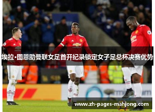 埃拉·图恩助曼联女足首开纪录锁定女子足总杯决赛优势 埃拉·图恩助曼联女足首开纪录锁定女子足总杯决赛优势