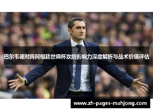 巴尔韦德对阵阿根廷世俱杯攻防影响力深度解析与战术价值评估 巴尔韦德对阵阿根廷世俱杯攻防影响力深度解析与战术价值评估