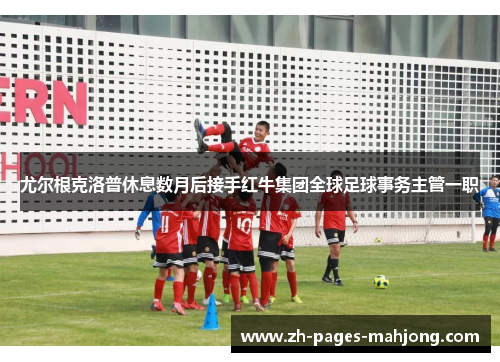 尤尔根克洛普休息数月后接手红牛集团全球足球事务主管一职