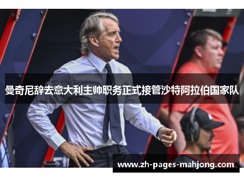 曼奇尼辞去意大利主帅职务正式接管沙特阿拉伯国家队 曼奇尼辞去意大利主帅职务正式接管沙特阿拉伯国家队